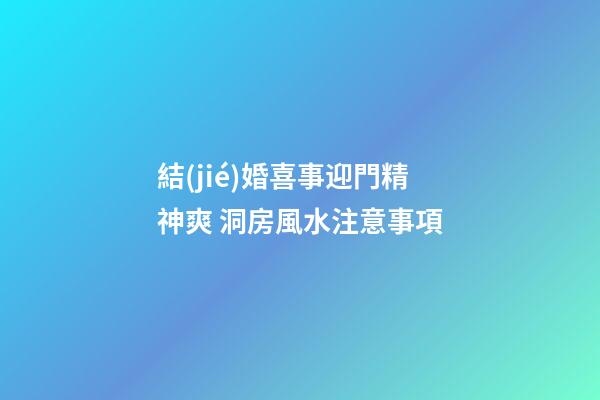 結(jié)婚喜事迎門精神爽 洞房風水注意事項